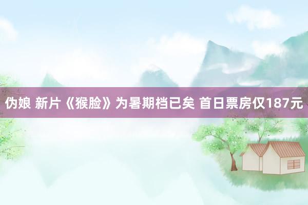 伪娘 新片《猴脸》为暑期档已矣 首日票房仅187元