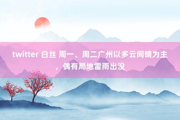 twitter 白丝 周一、周二广州以多云间晴为主，偶有局地雷雨出没