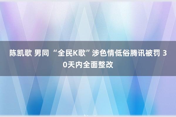 陈凯歌 男同 “全民K歌”涉色情低俗腾讯被罚 30天内全面整改