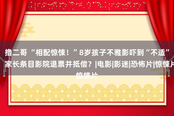 撸二哥 “相配惊悚！”8岁孩子不雅影吓到“不适”，家长条目影院退票并抵偿？|电影|影迷|恐怖片|惊悚片