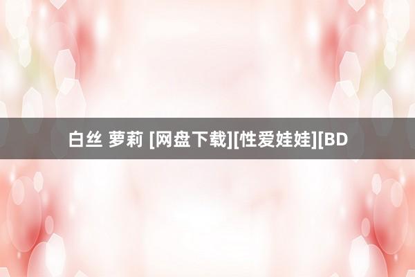 白丝 萝莉 [网盘下载][性爱娃娃][BD