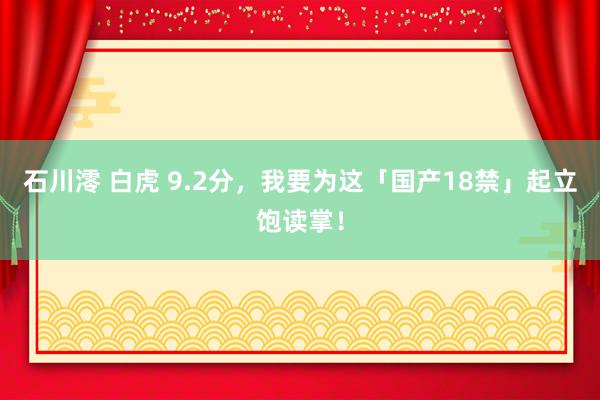 石川澪 白虎 9.2分，我要为这「国产18禁」起立饱读掌！