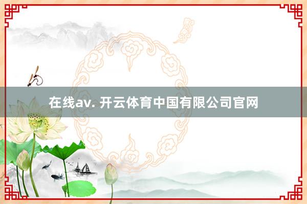 在线av. 开云体育中国有限公司官网