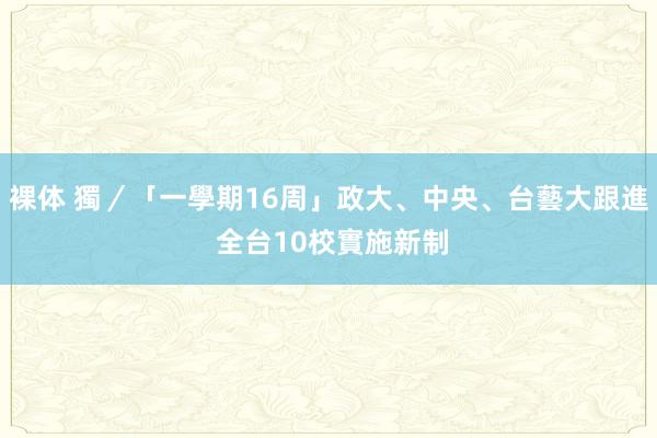 裸体 獨／「一學期16周」政大、中央、台藝大跟進　 全台10校實施新制