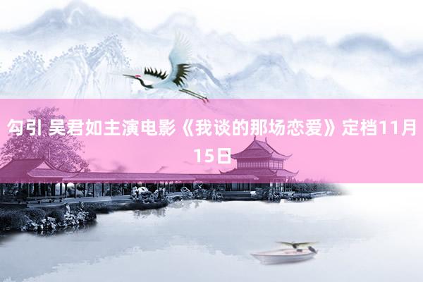 勾引 吴君如主演电影《我谈的那场恋爱》定档11月15日