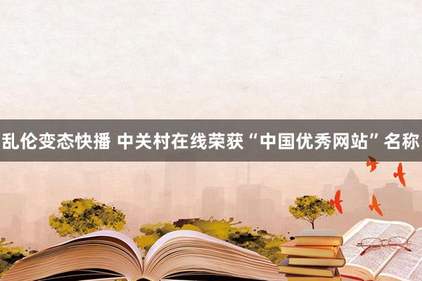 乱伦变态快播 中关村在线荣获“中国优秀网站”名称