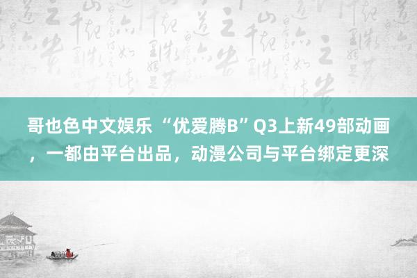 哥也色中文娱乐 “优爱腾B”Q3上新49部动画，一都由平台出品，动漫公司与平台绑定更深