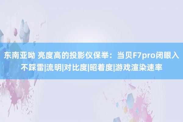 东南亚呦 亮度高的投影仪保举：当贝F7pro闭眼入不踩雷|流明|对比度|昭着度|游戏渲染速率