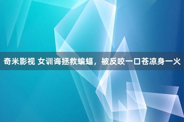 奇米影视 女训诲拯救蝙蝠，被反咬一口苍凉身一火