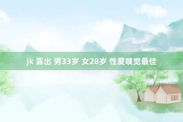 jk 露出 男33岁 女28岁 性爱嗅觉最佳